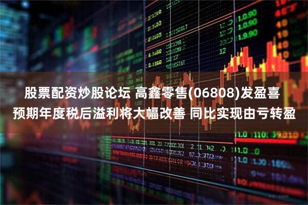 股票配资炒股论坛 高鑫零售(06808)发盈喜 预期年度税后溢利将大幅改善 同比实现由亏转盈