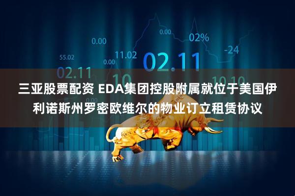 三亚股票配资 EDA集团控股附属就位于美国伊利诺斯州罗密欧维尔的物业订立租赁协议