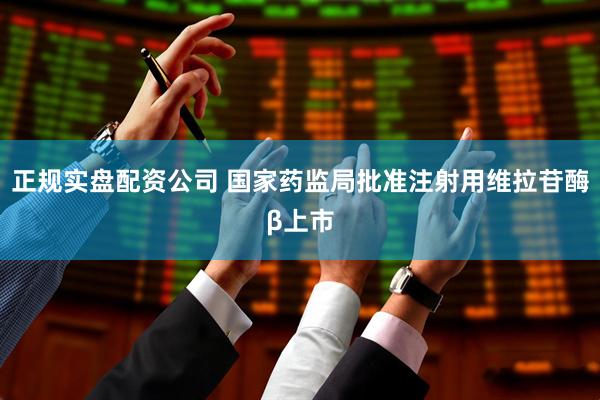 正规实盘配资公司 国家药监局批准注射用维拉苷酶β上市