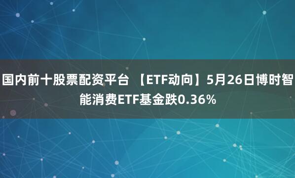 国内前十股票配资平台 【ETF动向】5月26日博时智能消费ETF基金跌0.36%