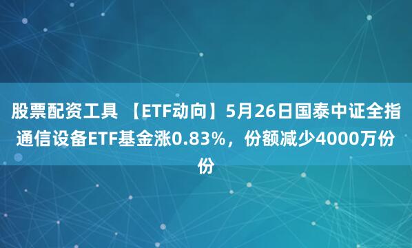 股票配资工具 【ETF动向】5月26日国泰中证全指通信设备ETF基金涨0.83%，份额减少4000万份