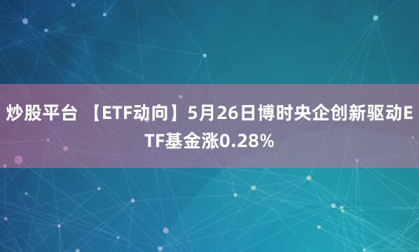 炒股平台 【ETF动向】5月26日博时央企创新驱动ETF基金涨0.28%