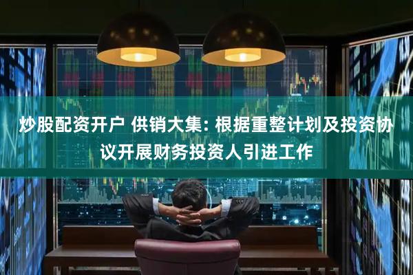 炒股配资开户 供销大集: 根据重整计划及投资协议开展财务投资人引进工作