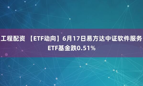 工程配资 【ETF动向】6月17日易方达中证软件服务ETF基金跌0.51%