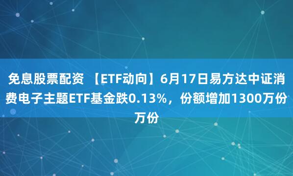 免息股票配资 【ETF动向】6月17日易方达中证消费电子主题ETF基金跌0.13%，份额增加1300万份