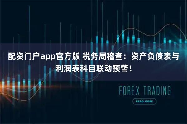 配资门户app官方版 税务局稽查：资产负债表与利润表科目联动预警！