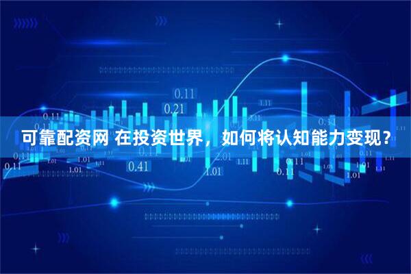 可靠配资网 在投资世界，如何将认知能力变现？