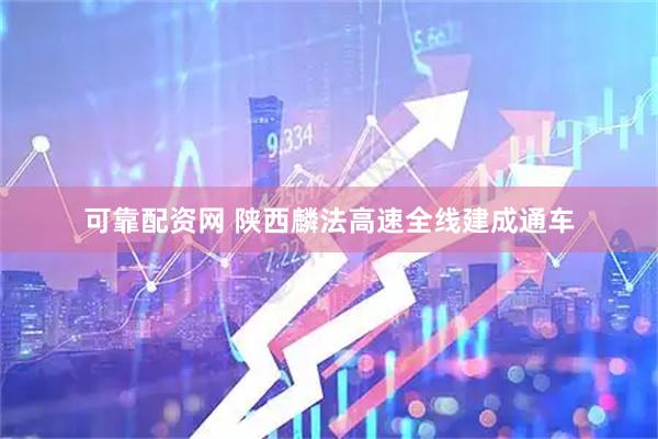 可靠配资网 陕西麟法高速全线建成通车
