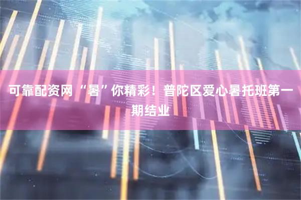 可靠配资网 “暑”你精彩！普陀区爱心暑托班第一期结业
