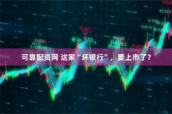 可靠配资网 这家“坏银行”，要上市了？