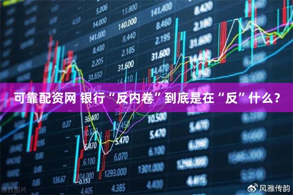 可靠配资网 银行“反内卷”到底是在“反”什么？