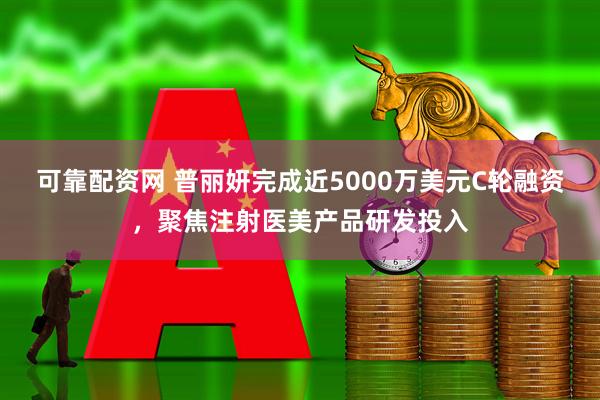 可靠配资网 普丽妍完成近5000万美元C轮融资，聚焦注射医美产品研发投入