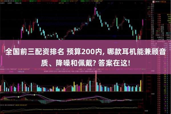 全国前三配资排名 预算200内, 哪款耳机能兼顾音质、降噪和佩戴? 答案在这!