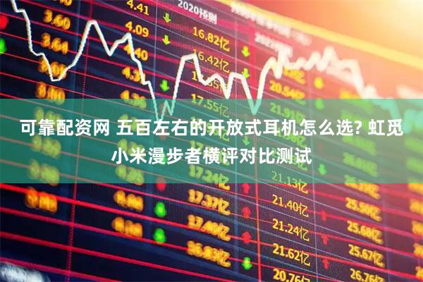 可靠配资网 五百左右的开放式耳机怎么选? 虹觅小米漫步者横评对比测试