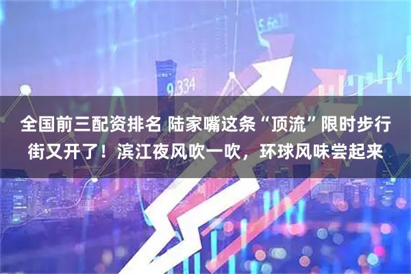 全国前三配资排名 陆家嘴这条“顶流”限时步行街又开了！滨江夜风吹一吹，环球风味尝起来