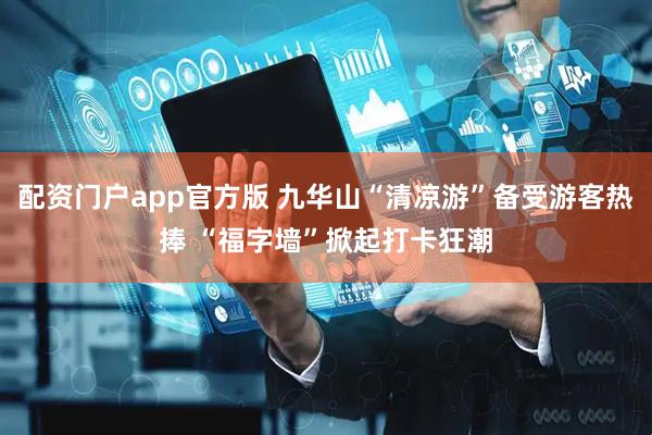 配资门户app官方版 九华山“清凉游”备受游客热捧 “福字墙”掀起打卡狂潮