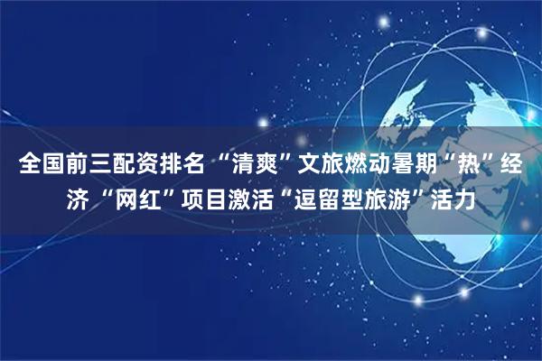 全国前三配资排名 “清爽”文旅燃动暑期“热”经济 “网红”项目激活“逗留型旅游”活力