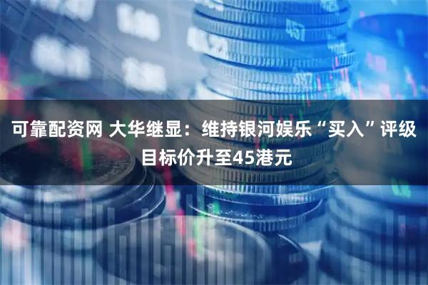 可靠配资网 大华继显：维持银河娱乐“买入”评级 目标价升至45港元