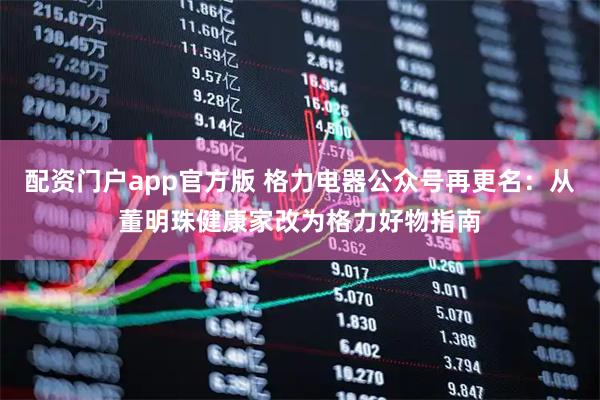 配资门户app官方版 格力电器公众号再更名：从董明珠健康家改为格力好物指南