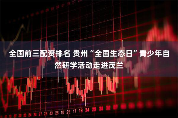 全国前三配资排名 贵州“全国生态日”青少年自然研学活动走进茂兰