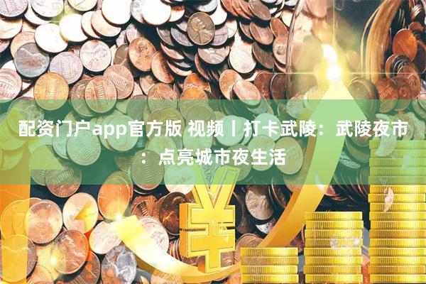 配资门户app官方版 视频丨打卡武陵：武陵夜市：点亮城市夜生活