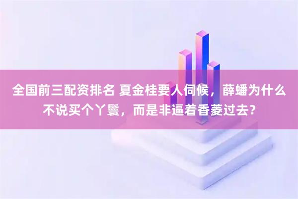 全国前三配资排名 夏金桂要人伺候，薛蟠为什么不说买个丫鬟，而是非逼着香菱过去？