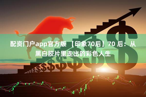 配资门户app官方版 【印象70后】70 后：从黑白胶片里走出的彩色人生