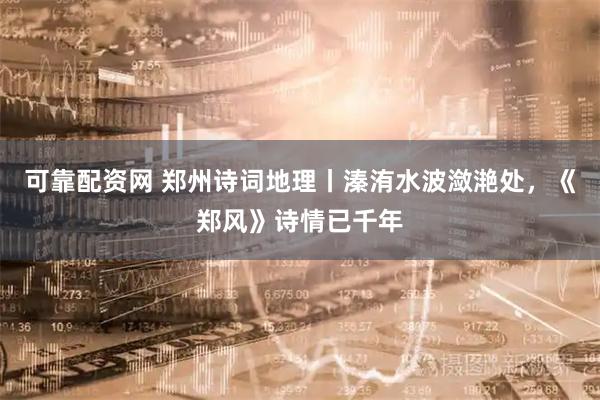 可靠配资网 郑州诗词地理丨溱洧水波潋滟处，《郑风》诗情已千年