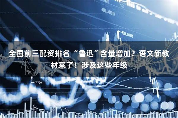 全国前三配资排名 “鲁迅”含量增加？语文新教材来了！涉及这些年级