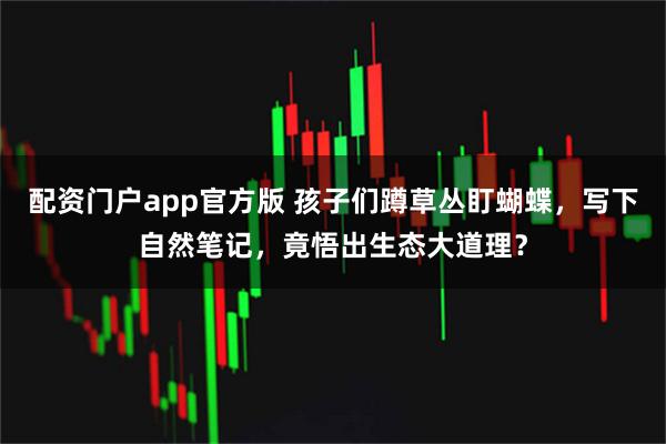 配资门户app官方版 孩子们蹲草丛盯蝴蝶，写下自然笔记，竟悟出生态大道理？