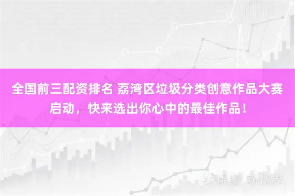 全国前三配资排名 荔湾区垃圾分类创意作品大赛启动，快来选出你心中的最佳作品！