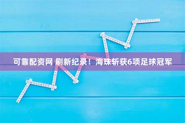 可靠配资网 刷新纪录！海珠斩获6项足球冠军