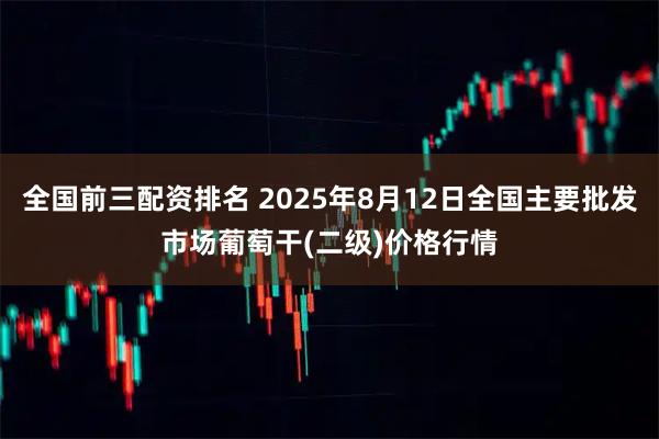 全国前三配资排名 2025年8月12日全国主要批发市场葡萄干(二级)价格行情