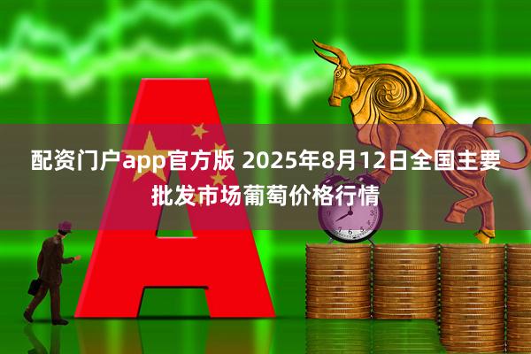 配资门户app官方版 2025年8月12日全国主要批发市场葡萄价格行情
