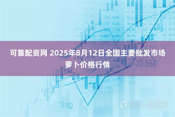 可靠配资网 2025年8月12日全国主要批发市场萝卜价格行情
