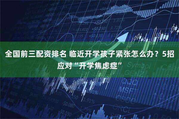 全国前三配资排名 临近开学孩子紧张怎么办？5招应对“开学焦虑症”