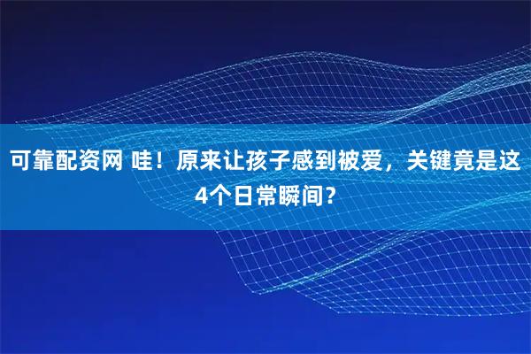 可靠配资网 哇！原来让孩子感到被爱，关键竟是这4个日常瞬间？