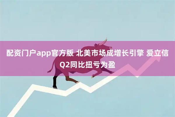 配资门户app官方版 北美市场成增长引擎 爱立信Q2同比扭亏为盈