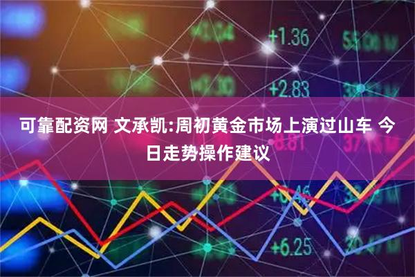 可靠配资网 文承凯:周初黄金市场上演过山车 今日走势操作建议