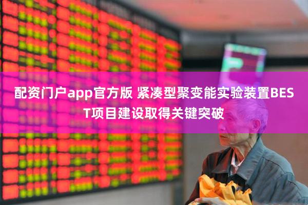 配资门户app官方版 紧凑型聚变能实验装置BEST项目建设取得关键突破