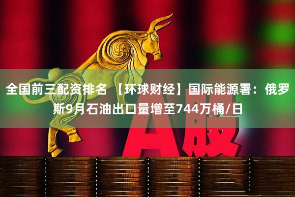 全国前三配资排名 【环球财经】国际能源署：俄罗斯9月石油出口量增至744万桶/日