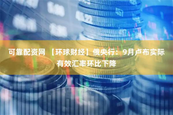 可靠配资网 【环球财经】俄央行：9月卢布实际有效汇率环比下降