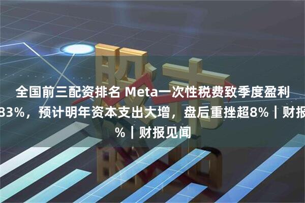 全国前三配资排名 Meta一次性税费致季度盈利暴跌83%，预计明年资本支出大增，盘后重挫超8%｜财报见闻