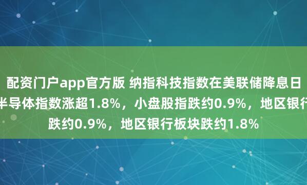 配资门户app官方版 纳指科技指数在美联储降息日收涨超1.1%，半导体指数涨超1.8%，小盘股指跌约0.9%，地区银行板块跌约1.8%