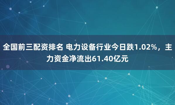 全国前三配资排名 电力设备行业今日跌1.02%，主力资金净流出61.40亿元