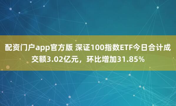 配资门户app官方版 深证100指数ETF今日合计成交额3.02亿元，环比增加31.85%