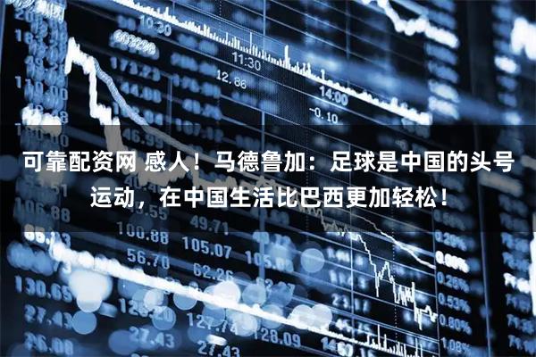 可靠配资网 感人！马德鲁加：足球是中国的头号运动，在中国生活比巴西更加轻松！