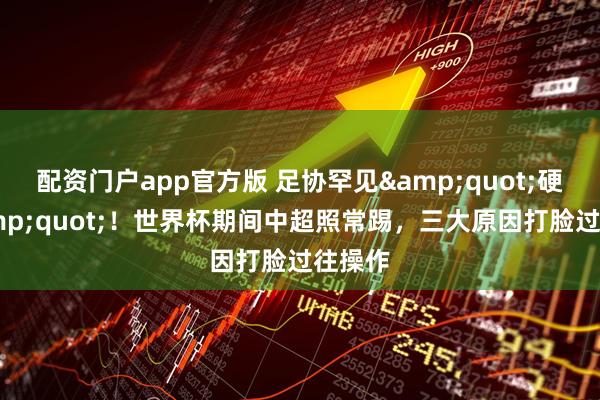 配资门户app官方版 足协罕见"硬气"!世界杯期间中超照常踢,三大原因打脸过往操作