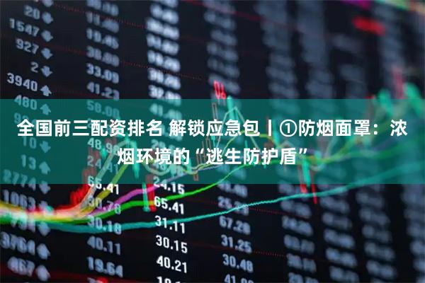 全国前三配资排名 解锁应急包丨①防烟面罩:浓烟环境的“逃生防护盾”