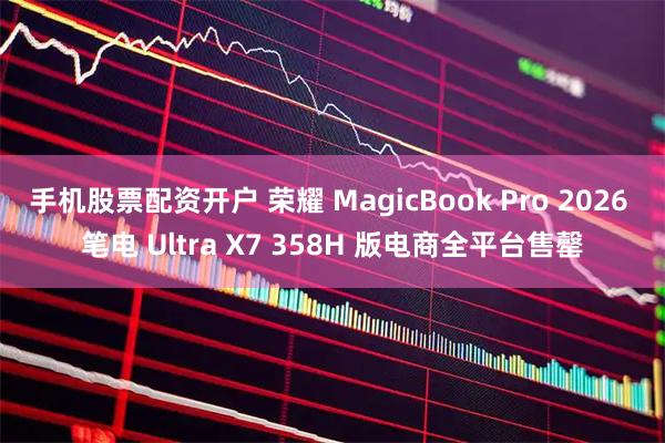 手机股票配资开户 荣耀 MagicBook Pro 2026 笔电 Ultra X7 358H 版电商全平台售罄